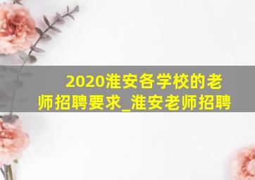 2020淮安各学校的老师招聘要求_淮安老师招聘