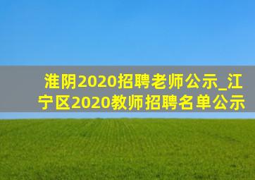 淮阴2020招聘老师公示_江宁区2020教师招聘名单公示